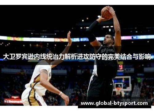 大卫罗宾逊内线统治力解析进攻防守的完美结合与影响 大卫罗宾逊内线统治力解析进攻防守的完美结合与影响
