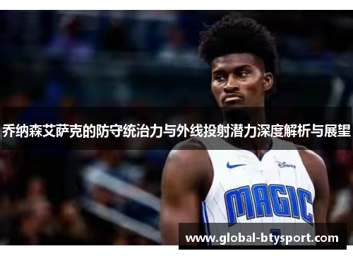 乔纳森艾萨克的防守统治力与外线投射潜力深度解析与展望