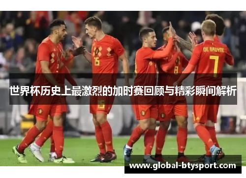 世界杯历史上最激烈的加时赛回顾与精彩瞬间解析