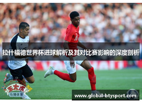 拉什福德世界杯进球解析及其对比赛影响的深度剖析 拉什福德世界杯进球解析及其对比赛影响的深度剖析