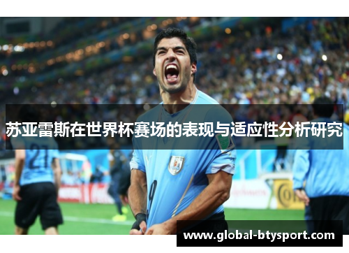 苏亚雷斯在世界杯赛场的表现与适应性分析研究 苏亚雷斯在世界杯赛场的表现与适应性分析研究
