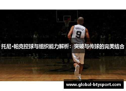 托尼·帕克控球与组织能力解析:突破与传球的完美结合 托尼·帕克控球与组织能力解析:突破与传球的完美结合