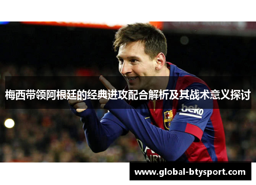 梅西带领阿根廷的经典进攻配合解析及其战术意义探讨 梅西带领阿根廷的经典进攻配合解析及其战术意义探讨