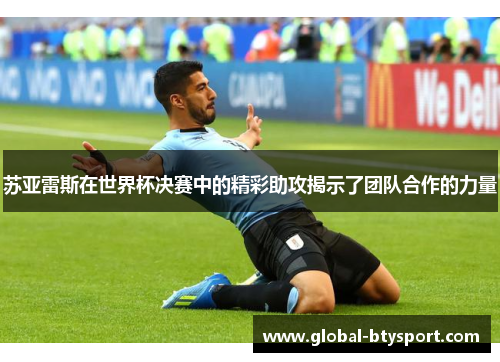 苏亚雷斯在世界杯决赛中的精彩助攻揭示了团队合作的力量