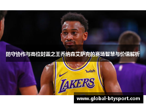 防守协作与高位封盖之王乔纳森艾萨克的赛场智慧与价值解析 防守协作与高位封盖之王乔纳森艾萨克的赛场智慧与价值解析