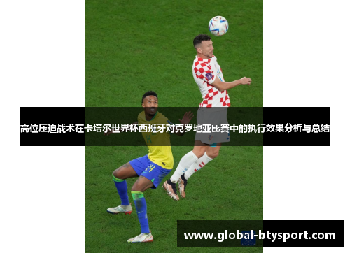 高位压迫战术在卡塔尔世界杯西班牙对克罗地亚比赛中的执行效果分析与总结 高位压迫战术在卡塔尔世界杯西班牙对克罗地亚比赛中的执行效果分析与总结