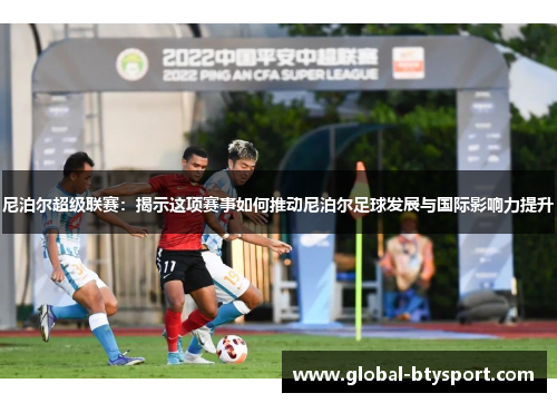 尼泊尔超级联赛：揭示这项赛事如何推动尼泊尔足球发展与国际影响力提升