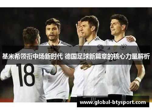 基米希领衔中场新时代 德国足球新篇章的核心力量解析