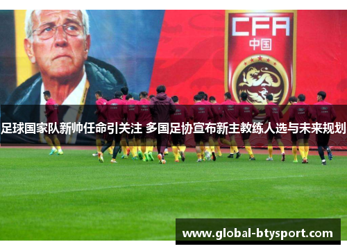 足球国家队新帅任命引关注 多国足协宣布新主教练人选与未来规划