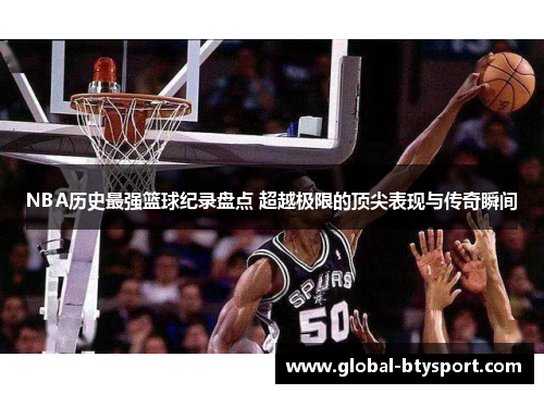 NBA历史最强篮球纪录盘点 超越极限的顶尖表现与传奇瞬间 NBA历史最强篮球纪录盘点 超越极限的顶尖表现与传奇瞬间