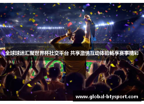 全球球迷汇聚世界杯社交平台 共享激情互动体验畅享赛事精彩