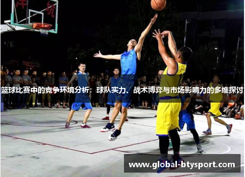篮球比赛中的竞争环境分析：球队实力、战术博弈与市场影响力的多维探讨