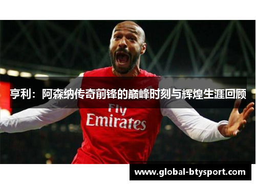亨利:阿森纳传奇前锋的巅峰时刻与辉煌生涯回顾 亨利:阿森纳传奇前锋的巅峰时刻与辉煌生涯回顾
