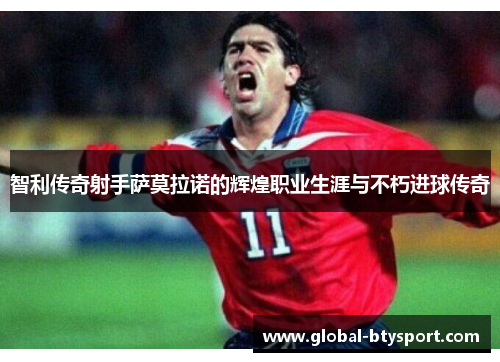 智利传奇射手萨莫拉诺的辉煌职业生涯与不朽进球传奇