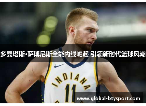 多曼塔斯·萨博尼斯全能内线崛起 引领新时代篮球风潮
