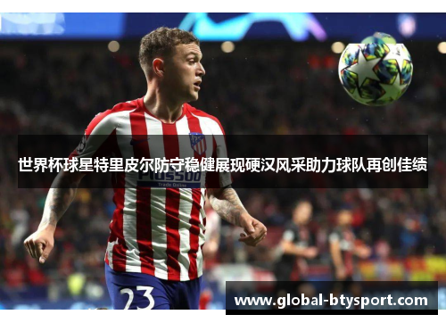 世界杯球星特里皮尔防守稳健展现硬汉风采助力球队再创佳绩