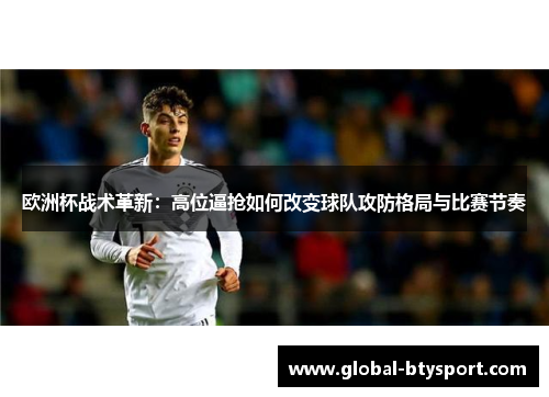 欧洲杯战术革新:高位逼抢如何改变球队攻防格局与比赛节奏 欧洲杯战术革新:高位逼抢如何改变球队攻防格局与比赛节奏
