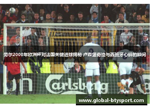 劳尔2000年欧洲杯对法国关键进球揭秘 卢森堡奇迹与西班牙心碎的瞬间 劳尔2000年欧洲杯对法国关键进球揭秘 卢森堡奇迹与西班牙心碎的瞬间