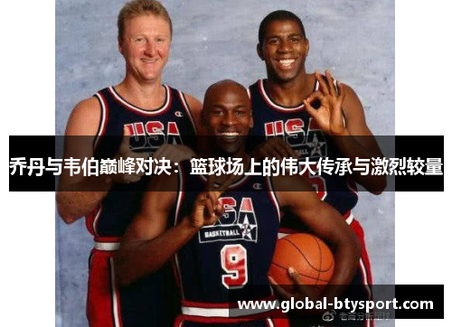 乔丹与韦伯巅峰对决:篮球场上的伟大传承与激烈较量 乔丹与韦伯巅峰对决:篮球场上的伟大传承与激烈较量