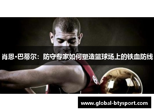 肖恩·巴蒂尔：防守专家如何塑造篮球场上的铁血防线