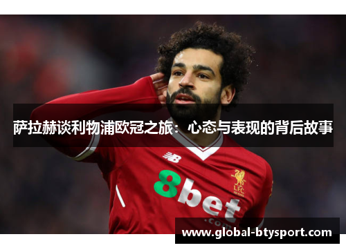 萨拉赫谈利物浦欧冠之旅：心态与表现的背后故事