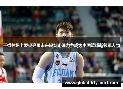 王哲林场上表现亮眼未来规划明确力争成为中国篮球新领军人物