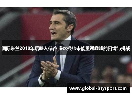 国际米兰2010年后跌入低谷 多次换帅未能重返巅峰的困境与挑战