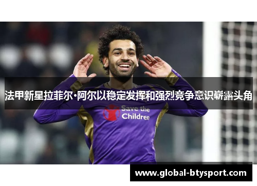 法甲新星拉菲尔·阿尔以稳定发挥和强烈竞争意识崭露头角