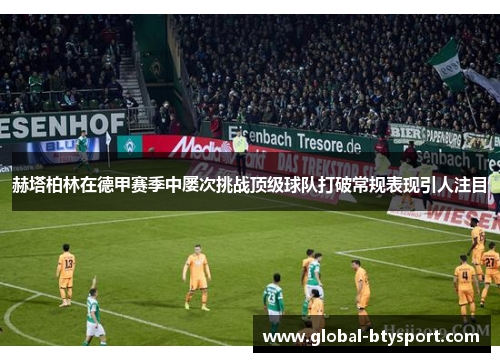 赫塔柏林在德甲赛季中屡次挑战顶级球队打破常规表现引人注目