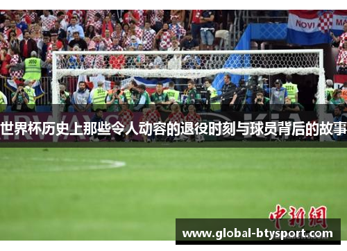 世界杯历史上那些令人动容的退役时刻与球员背后的故事