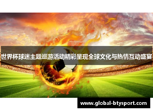 世界杯球迷主题巡游活动精彩呈现全球文化与热情互动盛宴