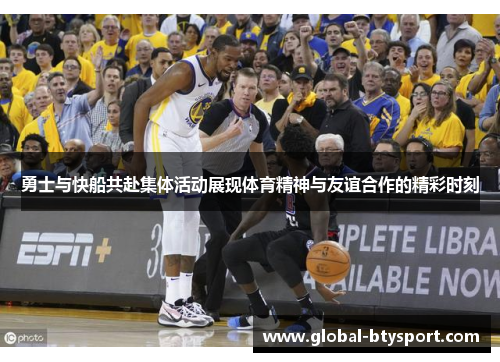 勇士与快船共赴集体活动展现体育精神与友谊合作的精彩时刻 勇士与快船共赴集体活动展现体育精神与友谊合作的精彩时刻