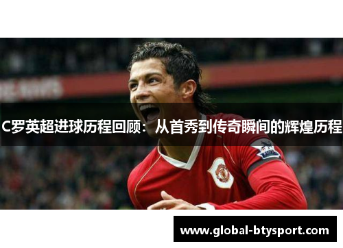 C罗英超进球历程回顾：从首秀到传奇瞬间的辉煌历程