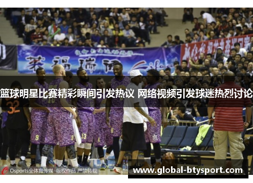 篮球明星比赛精彩瞬间引发热议 网络视频引发球迷热烈讨论
