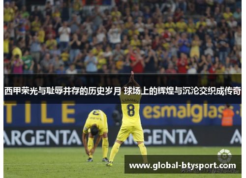 西甲荣光与耻辱并存的历史岁月 球场上的辉煌与沉沦交织成传奇 西甲荣光与耻辱并存的历史岁月 球场上的辉煌与沉沦交织成传奇