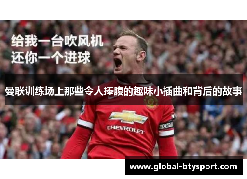 曼联训练场上那些令人捧腹的趣味小插曲和背后的故事 曼联训练场上那些令人捧腹的趣味小插曲和背后的故事