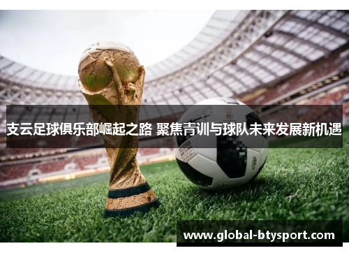 支云足球俱乐部崛起之路 聚焦青训与球队未来发展新机遇 支云足球俱乐部崛起之路 聚焦青训与球队未来发展新机遇