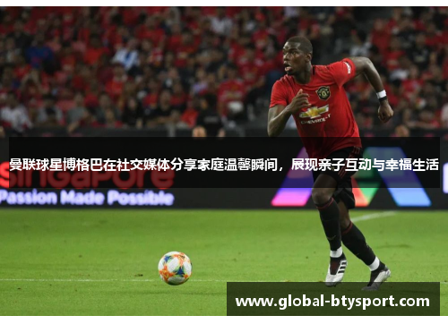 曼联球星博格巴在社交媒体分享家庭温馨瞬间，展现亲子互动与幸福生活