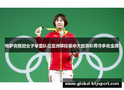 哈萨克斯坦女子举重队在亚洲锦标赛中大放异彩勇夺多枚金牌