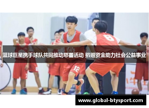 篮球巨星携手球队共同推动慈善活动 捐赠资金助力社会公益事业 篮球巨星携手球队共同推动慈善活动 捐赠资金助力社会公益事业