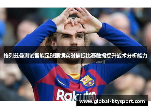 格列兹曼测试智能足球眼镜实时捕捉比赛数据提升战术分析能力 格列兹曼测试智能足球眼镜实时捕捉比赛数据提升战术分析能力