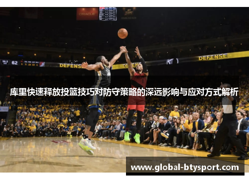 库里快速释放投篮技巧对防守策略的深远影响与应对方式解析 库里快速释放投篮技巧对防守策略的深远影响与应对方式解析