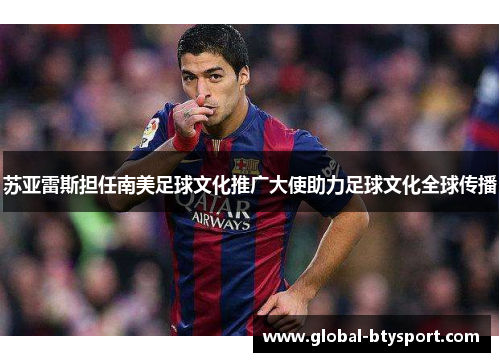 苏亚雷斯担任南美足球文化推广大使助力足球文化全球传播