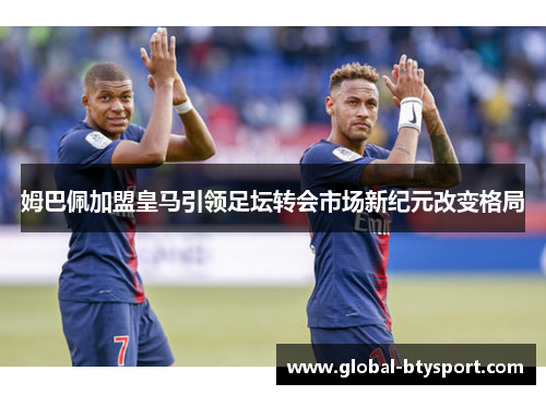 姆巴佩加盟皇马引领足坛转会市场新纪元改变格局