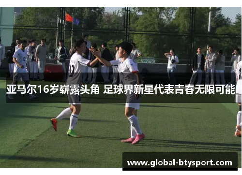 亚马尔16岁崭露头角 足球界新星代表青春无限可能