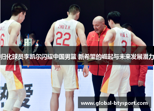 归化球员李凯尔闪耀中国男篮 新希望的崛起与未来发展潜力 归化球员李凯尔闪耀中国男篮 新希望的崛起与未来发展潜力