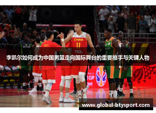 李凯尔如何成为中国男篮走向国际舞台的重要推手与关键人物