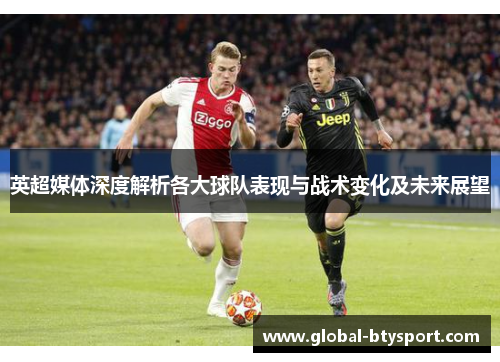 英超媒体深度解析各大球队表现与战术变化及未来展望