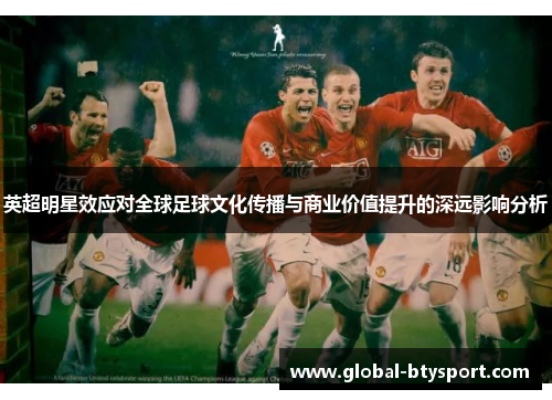 英超明星效应对全球足球文化传播与商业价值提升的深远影响分析 英超明星效应对全球足球文化传播与商业价值提升的深远影响分析