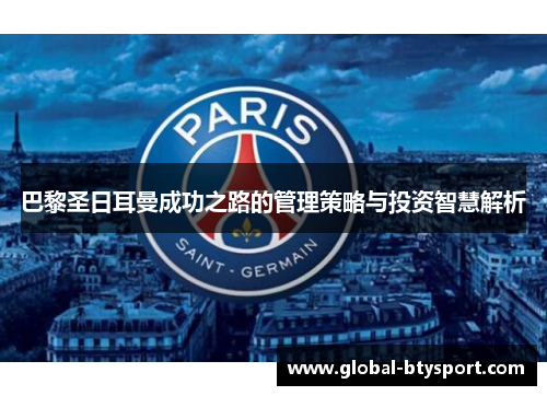 巴黎圣日耳曼成功之路的管理策略与投资智慧解析 巴黎圣日耳曼成功之路的管理策略与投资智慧解析